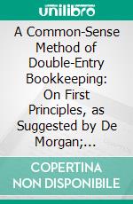A Common-Sense Method of Double-Entry Bookkeeping: On First Principles, as Suggested by De Morgan; Practical. E-book. Formato PDF ebook