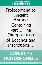 Prolegomena to Ancient History: Containing Part I. The Interpretation of Legends and Inscriptions; Part II. A Survey of Old Egyptian Literature. E-book. Formato PDF ebook