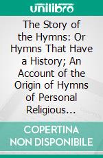 The Story of the Hymns: Or Hymns That Have a History; An Account of the Origin of Hymns of Personal Religious Experience. E-book. Formato PDF