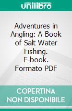 Adventures in Angling: A Book of Salt Water Fishing. E-book. Formato PDF