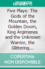 Five Plays: The Gods of the Mountain, the Golden Doom, King Argimenes and the Unknown Warrior, the Glittering Gate, the Lost Silk Hat. E-book. Formato PDF ebook