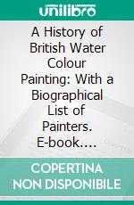 A History of British Water Colour Painting: With a Biographical List of Painters. E-book. Formato PDF ebook di H. M. Cundall