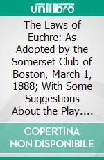 The Laws of Euchre: As Adopted by the Somerset Club of Boston, March 1, 1888; With Some Suggestions About the Play. E-book. Formato PDF ebook