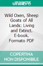 Wild Oxen, Sheep Goats of All Lands: Living and Extinct. E-book. Formato PDF