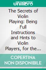 The Secrets of Violin Playing: Being Full Instructions and Hints to Violin Players, for the Perfect Mastery of the Instrument. E-book. Formato PDF ebook di Wm