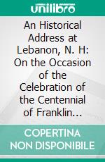 An Historical Address at Lebanon, N. H: On the Occasion of the Celebration of the Centennial of Franklin Lodge, No; 6, F. And A. M., May 13, 1896. E-book. Formato PDF ebook