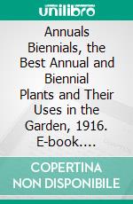Annuals Biennials, the Best Annual and Biennial Plants and Their Uses in the Garden, 1916. E-book. Formato PDF ebook