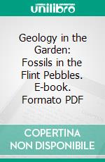 Geology in the Garden: Fossils in the Flint Pebbles. E-book. Formato PDF ebook di Henry Eley