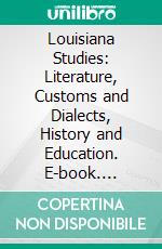 Louisiana Studies: Literature, Customs and Dialects, History and Education. E-book. Formato PDF ebook di Alcée Fortier