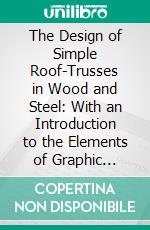 The Design of Simple Roof-Trusses in Wood and Steel: With an Introduction to the Elements of Graphic Statics. E-book. Formato PDF ebook