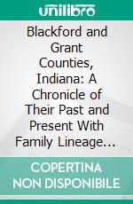 Blackford and Grant Counties, Indiana: A Chronicle of Their Past and Present With Family Lineage and Personal Memoirs. E-book. Formato PDF