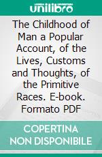 The Childhood of Man a Popular Account, of the Lives, Customs and Thoughts, of the Primitive Races. E-book. Formato PDF