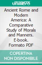 Ancient Rome and Modern America: A Comparative Study of Morals and Manners. E-book. Formato PDF ebook di Guglielmo Ferrero