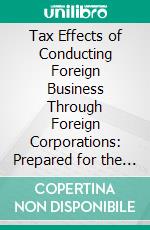 Tax Effects of Conducting Foreign Business Through Foreign Corporations: Prepared for the Use of the Committee on Finance, United States Senate. E-book. Formato PDF ebook di United States