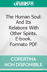 The Human Soul: And Its Relations With Other Spirits. E-book. Formato PDF ebook