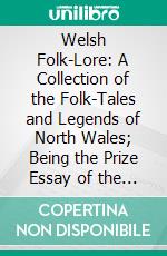 Welsh Folk-Lore: A Collection of the Folk-Tales and Legends of North Wales; Being the Prize Essay of the National Eisteddfod, 1887. E-book. Formato PDF ebook di Elias Owen