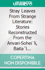 Stray Leaves From Strange Literature: Stories Reconstructed From the Anvari-Sohei¨li, Baita´l Mahabharata. E-book. Formato PDF ebook