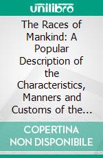 The Races of Mankind: A Popular Description of the Characteristics, Manners and Customs of the Principal Varieties of the Human Family. E-book. Formato PDF ebook