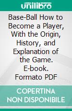 Base-Ball How to Become a Player, With the Origin, History, and Explanation of the Game. E-book. Formato PDF ebook di John Montgomery Ward