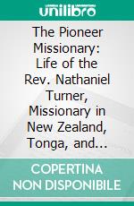 The Pioneer Missionary: Life of the Rev. Nathaniel Turner, Missionary in New Zealand, Tonga, and Australia. E-book. Formato PDF ebook