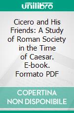 Cicero and His Friends: A Study of Roman Society in the Time of Caesar. E-book. Formato PDF ebook di Gaston Boissier