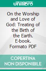 On the Worship and Love of God: Treating of the Birth of the Earth. E-book. Formato PDF ebook