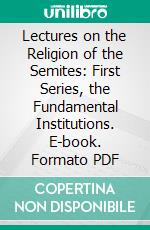 Lectures on the Religion of the Semites: First Series, the Fundamental Institutions. E-book. Formato PDF ebook di W. Robertson Smith