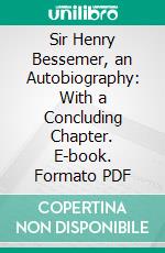 Sir Henry Bessemer, an Autobiography: With a Concluding Chapter. E-book. Formato PDF ebook di Henry Bessemer