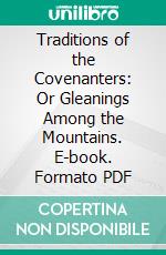 Traditions of the Covenanters: Or Gleanings Among the Mountains. E-book. Formato PDF ebook