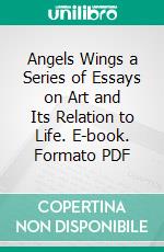 Angels Wings a Series of Essays on Art and Its Relation to Life. E-book. Formato PDF ebook di Edward Carpenter