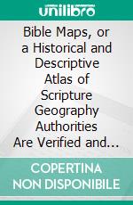 Bible Maps, or a Historical and Descriptive Atlas of Scripture Geography Authorities Are Verified and Corrected From the Information of Travellers and Writers, Up to the Present Time. E-book. Formato PDF ebook di William Hughes