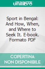 Sport in Bengal: And How, When, and Where to Seek It. E-book. Formato PDF ebook