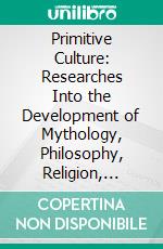 Primitive Culture: Researches Into the Development of Mythology, Philosophy, Religion, Language, Art, and Custom. E-book. Formato PDF ebook di Edward B. Tylor