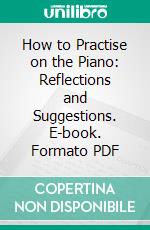 How to Practise on the Piano: Reflections and Suggestions. E-book. Formato PDF ebook