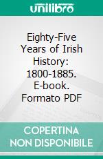 Eighty-Five Years of Irish History: 1800-1885. E-book. Formato PDF ebook