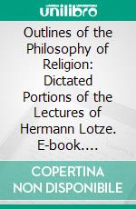 Outlines of the Philosophy of Religion: Dictated Portions of the Lectures of Hermann Lotze. E-book. Formato PDF ebook