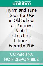 Hymn and Tune Book for Use in Old School or Primitive Baptist Churches. E-book. Formato PDF ebook