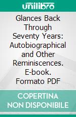 Glances Back Through Seventy Years: Autobiographical and Other Reminiscences. E-book. Formato PDF ebook