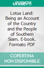 Lotus Land: Being an Account of the Country and the People of Southern Siam. E-book. Formato PDF ebook