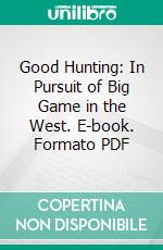 Good Hunting: In Pursuit of Big Game in the West. E-book. Formato PDF ebook di Theodore Roosevelt