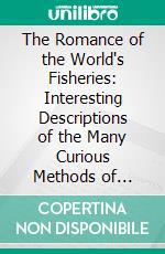 The Romance of the World's Fisheries: Interesting Descriptions of the Many Curious Methods of Fishing in All Parts of the World. E-book. Formato PDF