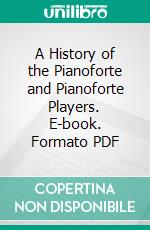 A History of the Pianoforte and Pianoforte Players. E-book. Formato PDF ebook