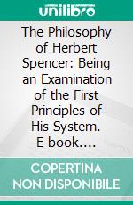 The Philosophy of Herbert Spencer: Being an Examination of the First Principles of His System. E-book. Formato PDF ebook