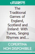 The Traditional Games of England, Scotland and Ireland: With Tunes, Singing Rhymes and Methods of Playing According to the Variants Extant and Recorded in Different Parts of the Kingdom. E-book. Formato PDF ebook di Alice Bertha Gomme