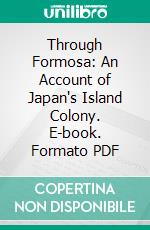 Through Formosa: An Account of Japan's Island Colony. E-book. Formato PDF