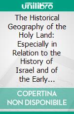 The Historical Geography of the Holy Land: Especially in Relation to the History of Israel and of the Early Church. E-book. Formato PDF ebook di George Adam Smith