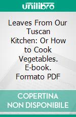 Leaves From Our Tuscan Kitchen: Or How to Cook Vegetables. E-book. Formato PDF ebook