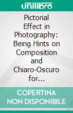 Pictorial Effect in Photography: Being Hints on Composition and Chiaro-Oscuro for Photographers. E-book. Formato PDF ebook di Henry Peach Robinson