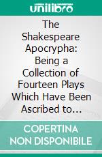 The Shakespeare Apocrypha: Being a Collection of Fourteen Plays Which Have Been Ascribed to Shakespeare. E-book. Formato PDF ebook di William Shakespeare