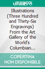 Illustrations (Three Hundred and Thirty-Six Engravings) From the Art Gallery of the World's Columbian Exposition. E-book. Formato PDF ebook